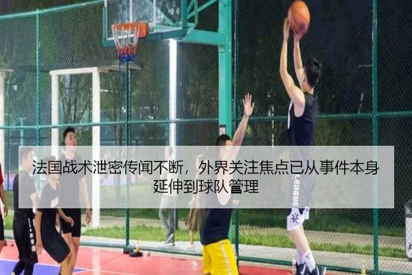 法国战术泄密传闻不断，外界关注焦点已从事件本身延伸到球队管理
