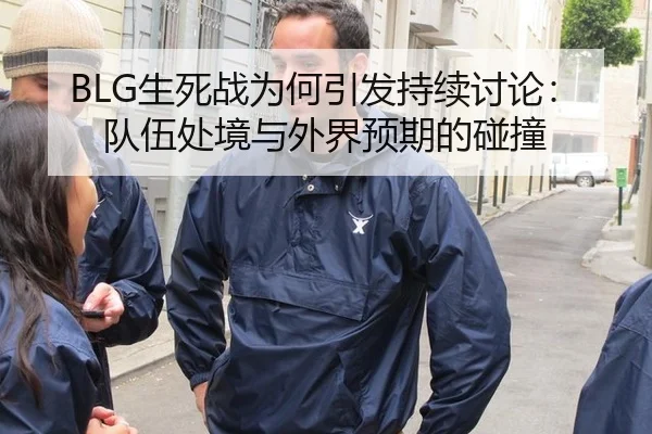 BLG生死战为何引发持续讨论：队伍处境与外界预期的碰撞
